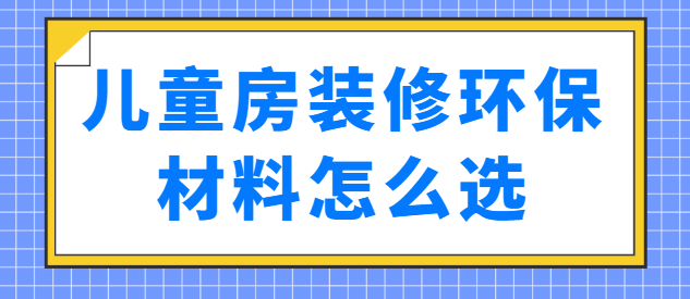 儿童房装修环保材料怎么选 儿童房用什么材料环保