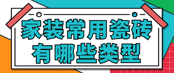 家装常用瓷砖有哪些类型 瓷砖怎么选才不容易踩坑