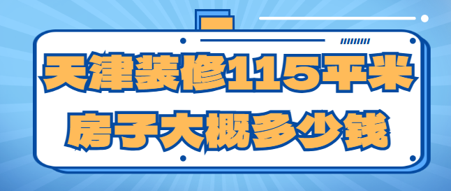 天津装修115平米房子大概多少钱，天津115平装修价格