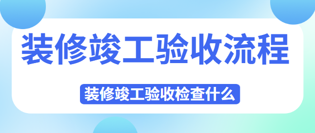 装修竣工验收流程 装修竣工验收检查什么