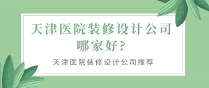 天津医院装修设计公司哪家好?天津医院装修设计公司推荐